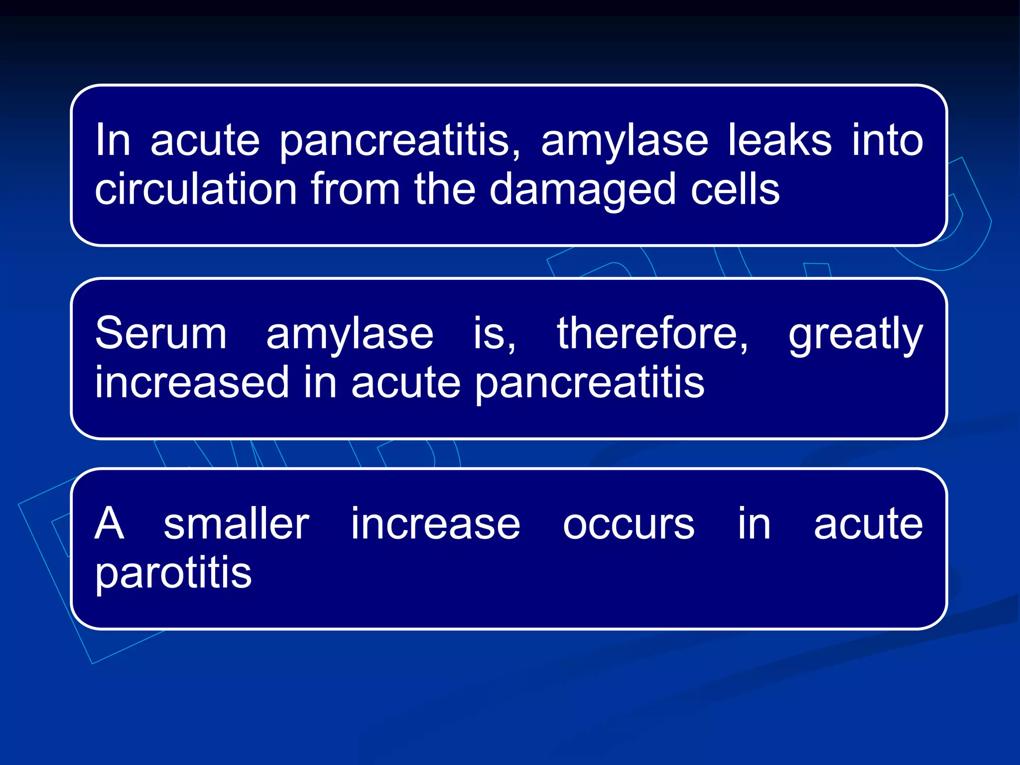 In acute pancreatitis, amylase leaks into
circulation from the damaged cells
Serum amylase is, therefore, greatly
increased in acute pancreatitis
A smaller increase occurs in acute
parotitis
 