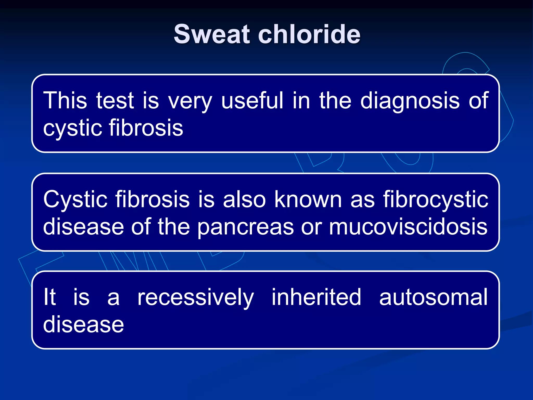 This test is very useful in the diagnosis of
cystic fibrosis
Cystic fibrosis is also known as fibrocystic
disease of the pancreas or mucoviscidosis
It is a recessively inherited autosomal
disease
Sweat chloride
 