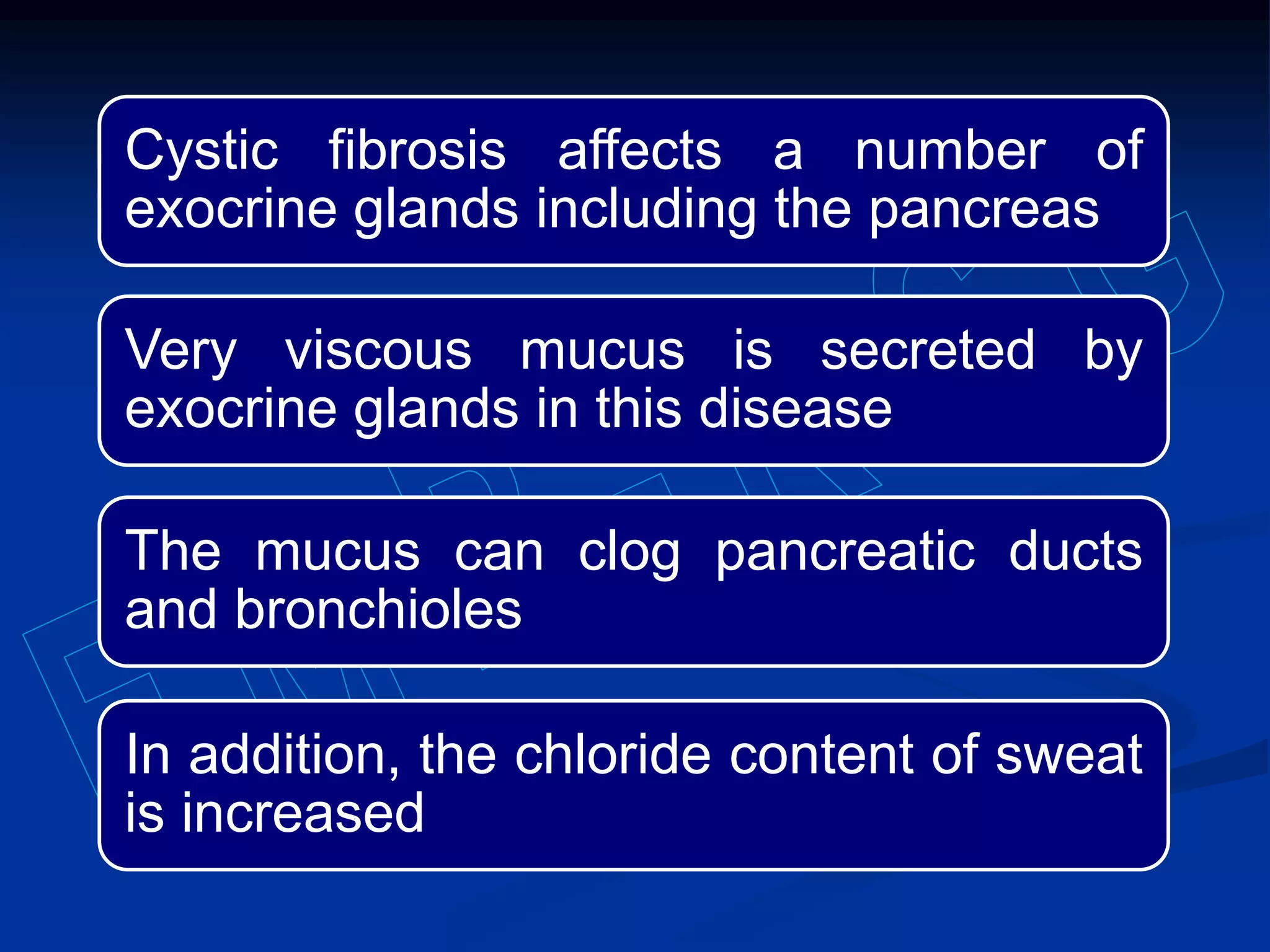 Cystic fibrosis affects a number of
exocrine glands including the pancreas
Very viscous mucus is secreted by
exocrine glands in this disease
The mucus can clog pancreatic ducts
and bronchioles
In addition, the chloride content of sweat
is increased
 