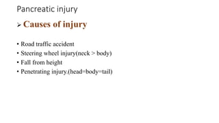 Pancreatic injury
 Causes of injury
• Road traffic accident
• Steering wheel injury(neck > body)
• Fall from height
• Penetrating injury.(head=body=tail)
 