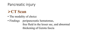 Pancreatic injury
CT Scan
• The modality of choice
• Findings peripancreatic hematomas,
free fluid in the lesser sac, and abnormal
thickening of Gerota fascia
 