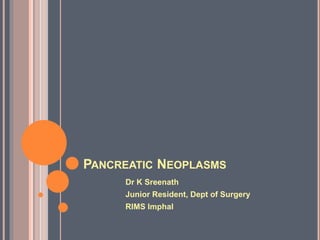 PANCREATIC NEOPLASMS
Dr K Sreenath
Junior Resident, Dept of Surgery
RIMS Imphal
 
