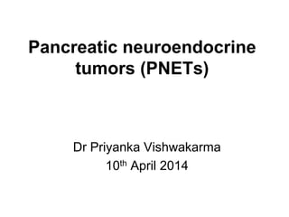 Pancreatic neuroendocrine
tumors (PNETs)
Dr Priyanka Vishwakarma
10th April 2014
 