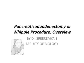 Pancreaticoduodenectomy or
Whipple Procedure: Overview
BY Dr. SREEREMYA.S
FACULTY OF BIOLOGY
 