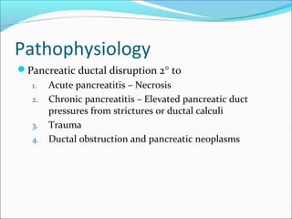 Pathophysiology
Pancreatic ductal disruption 2° to
   1.   Acute pancreatitis – Necrosis
   2.   Chronic pancreatitis – E...
