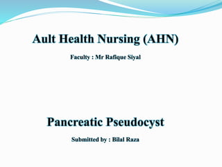 Ault Health Nursing (AHN)
Faculty : Mr Rafique Siyal
Pancreatic Pseudocyst
Submitted by : Bilal Raza
 