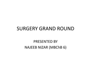 SURGERY GRAND ROUND
PRESENTED BY
NAJEEB NIZAR (MBChB 6)
 