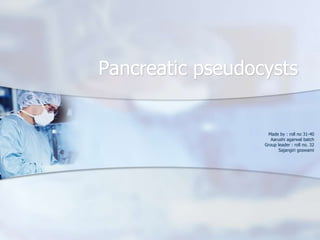 Pancreatic pseudocysts
Made by : roll no 31-40
Aarushi agarwal batch
Group leader : roll no. 32
Sajangiri goswami
 