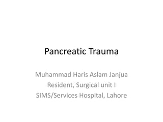 Pancreatic Trauma 
Muhammad Haris Aslam Janjua 
Resident, Surgical unit I 
SIMS/Services Hospital, Lahore 
 
