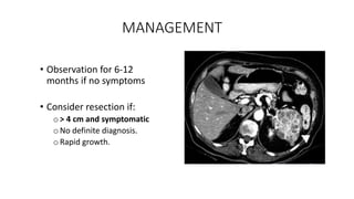 MANAGEMENT
• Observation for 6-12
months if no symptoms
• Consider resection if:
o> 4 cm and symptomatic
oNo definite diagnosis.
oRapid growth.
 