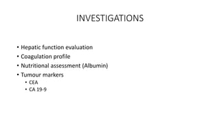INVESTIGATIONS
• Hepatic function evaluation
• Coagulation profile
• Nutritional assessment (Albumin)
• Tumour markers
• CEA
• CA 19-9
 