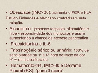 AMILASEEnzima secretada pelas células acinares do pâncreas Aumento anormal dentro de 12 a 24 horas após o início da doençaConsiderada alterada quando está 3 X acima do valor de referência ( Soro: 60 a 160 U/dl  Urina: 50 a 140 U/h)Atinge níveis normais em 48 a 72 horasTeste  pouco específico