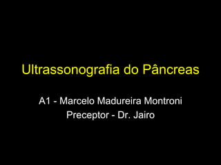 Ultrassonografia do Pâncreas
A1 - Marcelo Madureira Montroni
Preceptor - Dr. Jairo
 