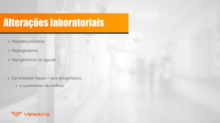Alterações laboratoriais
» Hipoalbuminemia
» Hiperglicemia
» Hipoglicemia na aguda
» Ca ionizado baixo = pior prognóstico
» e suplementar não melhora
 