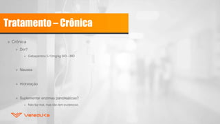 Tratamento – Crônica
» Crônica
» Dor?
» Gabapentina 5-10mg/kg SID – BID
» Nausea
» Hidratação
» Suplementar enzimas pancreáticas?
» Não faz mal, mas não tem evidencias
 