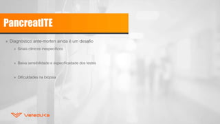 PancreatITE
» Diagnóstico ante-morten ainda é um desafio
» Sinais clinicos inespecificos
» Baixa sensibilidade e especificadade dos testes
» Dificuldades na biópsia
 