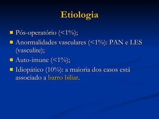 Etiologia Pós-operatório (<1%); Anormalidades vasculares (<1%): PAN e LES (vasculite); Auto-imune (<1%); Idiopático (10%): a maioria dos casos está associado a  barro biliar . 