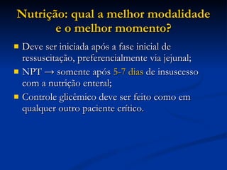 Nutrição: qual a melhor modalidade e o melhor momento? Deve ser iniciada após a fase inicial de ressuscitação, preferencialmente via jejunal; NPT -> somente após  5-7 dias  de insuscesso com a nutrição enteral; Controle glicêmico deve ser feito como em qualquer outro paciente crítico. 