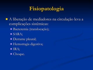 Fisiopatologia A liberação de mediadores na circulação leva a complicações sistêmicas: Bacteremia (translocação); SARA; Derrame pleural; Hemorragia digestiva; IRA; Choque. 