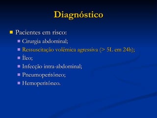 Diagnóstico Pacientes em risco: Cirurgia abdominal; Ressuscitação volêmica agressiva (> 5L em 24h); Íleo; Infecção intra-abdominal; Pneumoperitôneo; Hemoperitôneo. 