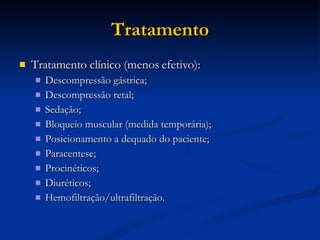 Tratamento Tratamento clínico (menos efetivo): Descompressão gástrica; Descompressão retal; Sedação; Bloqueio muscular (medida temporária); Posicionamento a dequado do paciente; Paracentese; Procinéticos; Diuréticos; Hemofiltração/ultrafiltração. 