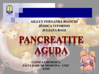 PANCREATITE
AGUDA
AILLYN FERNANDA BIANCHI
CLÍNICA CIRÚRGICA
FACULDADE DE MEDICINA – UNIC
XXIII
 