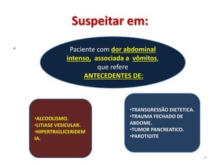 Suspeitar em:
.
13
Paciente com dor abdominal
intenso, associada a vômitos,
que refere
ANTECEDENTES DE:
•ALCOOLISMO.
•LITIASE VESICULAR.
•HIPERTRIGLICERIDEM
IA.
•TRANSGRESSÃO DIETETICA.
•TRAUMA FECHADO DE
ABDOME.
•TUMOR PANCREATICO.
•PAROTIDITE
 