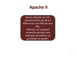 Apache II
22
Muito utilizada nas UTI,
permite dentro de 48 hrs
diferenciar uma PAG de uma
PAL;
Ademais, em qualquer
momento permite uma
avaliação da melhora ou
gravidade do quadro.
 