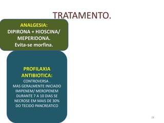 TRATAMENTO.
.
28
ANALGESIA:
DIPIRONA + HIOSCINA/
MEPERIDONA.
Evita-se morfina.
PROFILAXIA
ANTIBIOTICA:
CONTROVERSA .
MAS GERALMENTE INICIADO
IMIPENEM/ MEROPENEM
DURANTE 7 A 10 DIAS SE
NECROSE EM MAIS DE 30%
DO TECIDO PANCREATICO
 