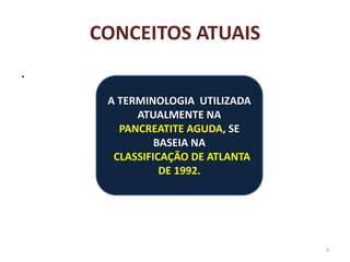 CONCEITOS ATUAIS
.
3
A TERMINOLOGIA UTILIZADA
ATUALMENTE NA
PANCREATITE AGUDA, SE
BASEIA NA
CLASSIFICAÇÃO DE ATLANTA
DE 1992.
 