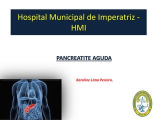 Hospital Municipal de Imperatriz -
HMI
PANCREATITE AGUDA
Karoline Lima Pereira.
 