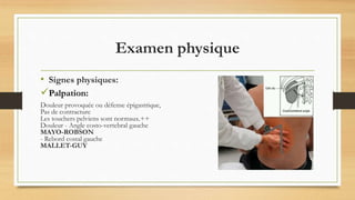 Examen physique
• Signes physiques:
Palpation:
Douleur provoquée ou défense épigastrique,
Pas de contracture
Les touchers pelviens sont normaux.++
Douleur - Angle costo-vertebral gauche
MAYO-ROBSON
- Rebord costal gauche
MALLET-GUY
 