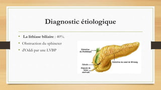 Diagnostic étiologique
• La lithiase biliaire : 40%.
• Obstruction du sphincter
• d'Oddi par une LVBP
 
