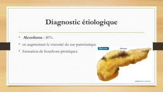 Diagnostic étiologique
• Alcoolisme : 40%.
• en augmentant la viscosité du suc pancréatique
• formation de bouchons protéiques.
 