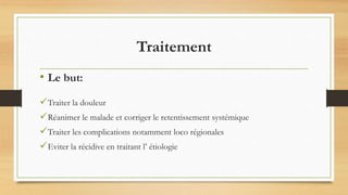 Traitement
Traiter la douleur
Réanimer le malade et corriger le retentissement systémique
Traiter les complications notamment loco régionales
Eviter la récidive en traitant l’ étiologie
• Le but:
 