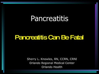 Pancreatitis Sherry L. Knowles, RN, CCRN, CRNI Orlando Regional Medical Center Orlando Health Pancreatitis Can Be Fatal 