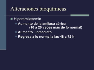 Alteraciones bioquímicas Hiperamilasemia Aumento de la amilasa sérica  (10 a 20 veces más de lo normal) Aumento  inmediato Regresa a lo normal a las 48 a 72 h 
