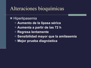 Alteraciones bioquímicas Hiperlipasemia Aumento de la lipasa sérica  Aumenta a partir de las 72 h  Regresa lentamente Sensibilidad mayor que la amilasemia Mejor prueba diagnóstica 
