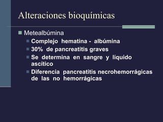 Alteraciones bioquímicas  Metealbúmina Complejo  hematina -  albúmina 30%  de pancreatitis graves Se  determina  en  sangre  y  líquido ascítico Diferencia  pancreatitis necrohemorrágicas de  las  no  hemorrágicas 