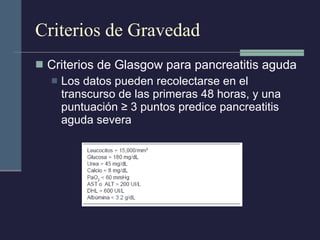 Criterios de Gravedad Criterios de Glasgow para pancreatitis aguda Los datos pueden recolectarse en el transcurso de las primeras 48 horas, y una puntuación ≥ 3 puntos predice pancreatitis aguda severa 