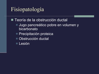 Fisiopatología Teoría de la obstrucción ductal Jugo pancreático pobre en volumen y bicarbonato Precipitación proteica Obstrucción ductal Lesión 