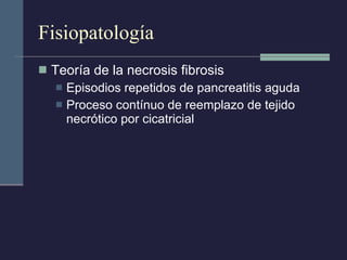 Fisiopatología Teoría de la necrosis fibrosis Episodios repetidos de pancreatitis aguda Proceso contínuo de reemplazo de tejido necrótico por cicatricial 