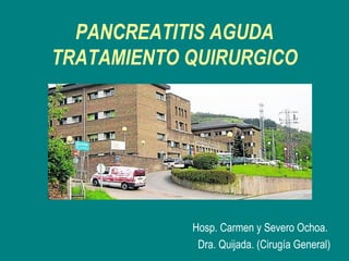 PANCREATITIS AGUDA
TRATAMIENTO QUIRURGICO




            Hosp. Carmen y Severo Ochoa.
             Dra. Quijada. (Cirugía General)
 