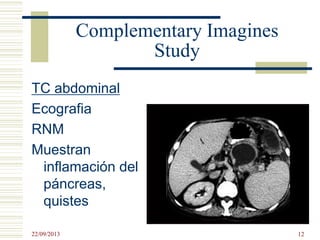 Complementary Imagines
Study
TC abdominal
Ecografia
RNM
Muestran
inflamación del
páncreas,
quistes
22/09/2013 12
 