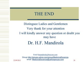 THE END
Distinguee Ladies and Gentlemen
Very thank for your attention
I will kindly answer any question or doubt you
may have
Dr. H.F. Mandirola
Email hmandirola@biocom.com
Group http://groups.yahoo.com/group/MedicinaDocencia
email :MedicinaDocencia@yahoogroups.com22/09/2013 28
 