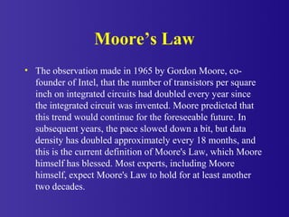 Moore’s Law
• The observation made in 1965 by Gordon Moore, co-
founder of Intel, that the number of transistors per squar...