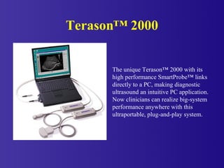 Terason™ 2000
The unique Terason™ 2000 with its
high performance SmartProbe™ links
directly to a PC, making diagnostic
ult...