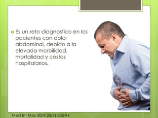  Es un reto diagnostico en los 
pacientes con dolor 
abdominal, debido a la 
elevada morbilidad, 
mortalidad y costos 
hospitalarios. 
Med Int Mex 2009;25(4):285-94 
 
