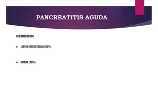 PANCREATITIS AGUDA 
CLASIFICACION 
 LEVE O INTERSTICIAL (80%) 
 GRAVE (20%) 
 