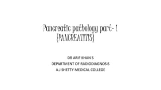 Pancreatic pathology part- 1 
{PANCREATITIS} 
DR ARIF KHAN S 
DEPARTMENT OF RADIODIAGNOSIS 
A.J SHETTY MEDICAL COLLEGE 
 